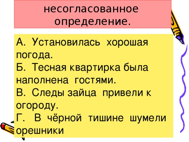 7.Укажите несогласованное определение. А. Установилась хорошая погода. Б. Тесная квартирка была наполнена гостями. В. Следы зайца привели к огороду. Г. В чёрной тишине шумели орешники