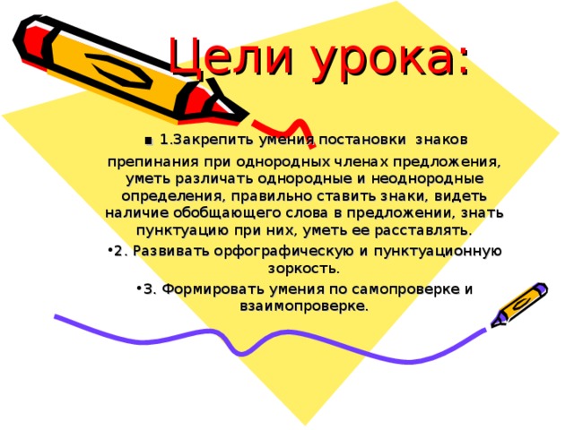 Цели урока: .  1.Закрепить умения постановки знаков препинания при однородных членах предложения, уметь различать однородные и неоднородные определения, правильно ставить знаки, видеть наличие обобщающего слова в предложении, знать пунктуацию при них, уметь ее расставлять.