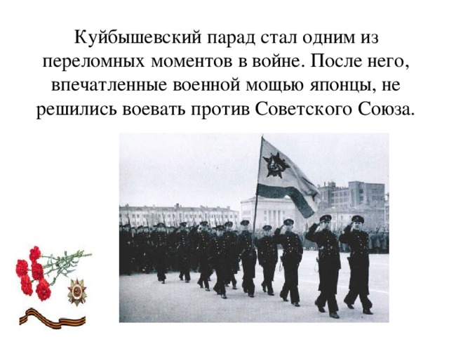 Куйбышевский парад стал одним из переломных моментов в войне. После него, впечатленные военной мощью японцы, не решились воевать против Советского Союза.