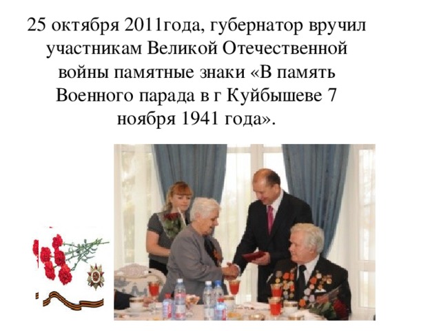 25 октября 2011года, губернатор вручил участникам Великой Отечественной войны памятные знаки «В память Военного парада в г Куйбышеве 7 ноября 1941 года».