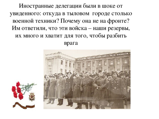 Иностранные делегации были в шоке от увиденного: откуда в тыловом городе столько военной техники? Почему она не на фронте? Им ответили, что эти войска – наши резервы, их много и хватит для того, чтобы разбить врага