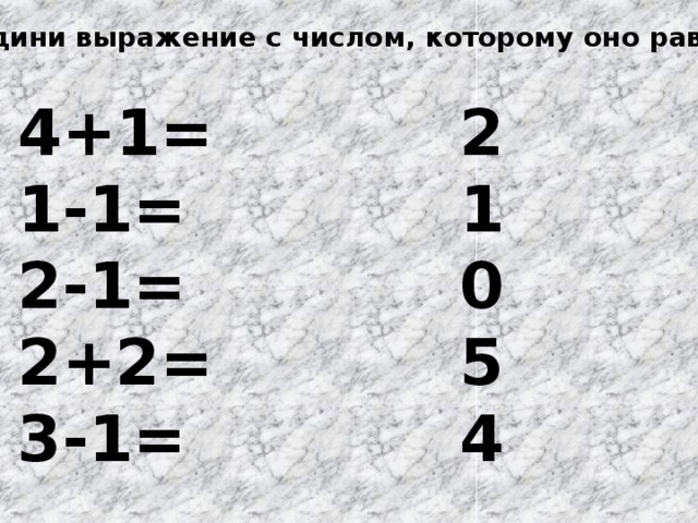 Соедини выражение с числом, которому оно равно. 4+1= 2 1-1= 1 2-1= 0 2+2= 5 3-1= 4