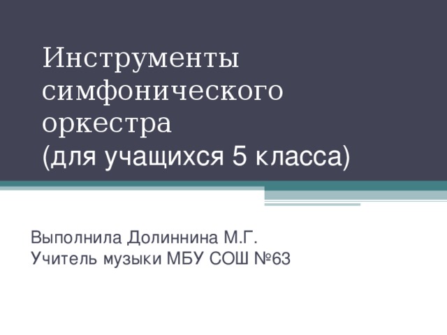 Инструменты симфонического оркестра  (для учащихся 5 класса) Выполнила Долиннина М.Г. Учитель музыки МБУ СОШ №63