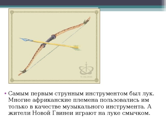 Самым первым струнным инструментом был лук. Многие африканские племена пользовались им только в качестве музыкального инструмента. А жители Новой Гвинеи играют на луке смычком.