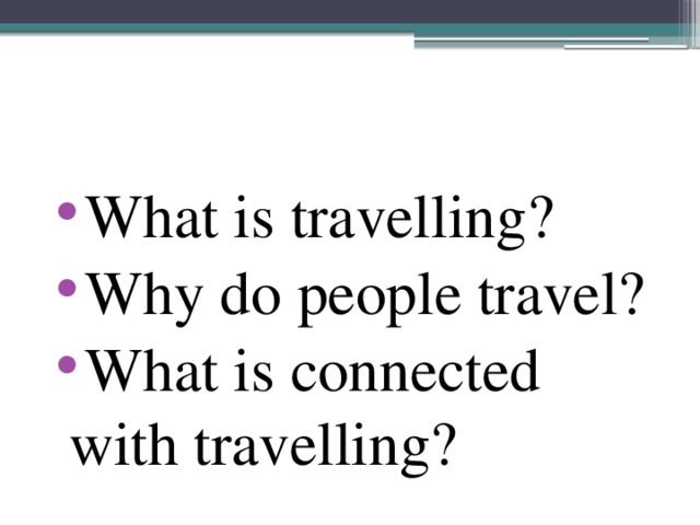 What is travelling? Why do people travel? What is connected with travelling?
