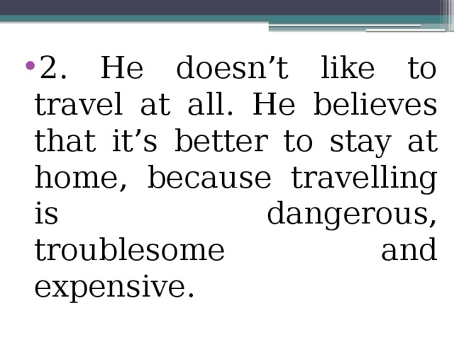 2. He doesn’t like to travel at all. He believes that it’s better to stay at home, because travelling is dangerous, troublesome and expensive.