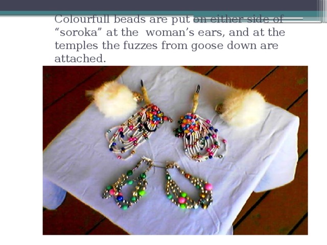 Colourfull beads are put on either side of “soroka” at the woman’s ears, and at the temples the fuzzes from goose down are attached.