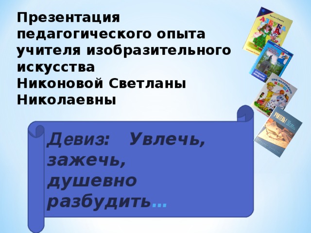 Презентация  педагогического опыта  учителя изобразительного  искусства  Никоновой Светланы Николаевны Девиз : Увлечь, зажечь, душевно разбудить …