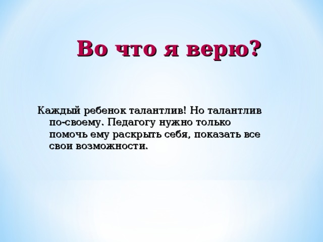 Во что я верю? Каждый ребенок талантлив! Но талантлив по-своему. Педагогу нужно только помочь ему раскрыть себя, показать все свои возможности.