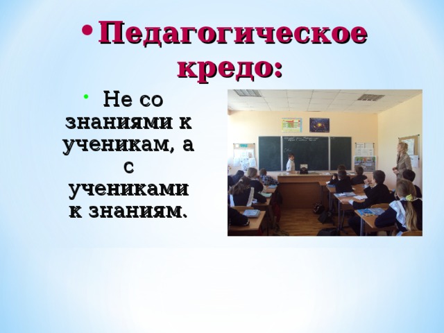 Педагогическое кредо:  Не со знаниями к ученикам, а с учениками к знаниям.