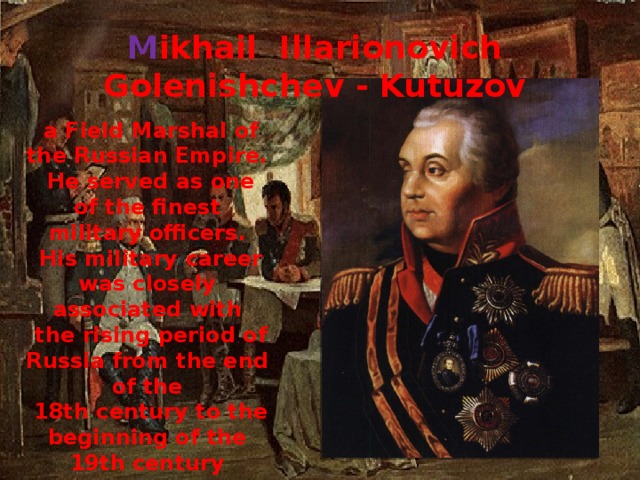 M ikhail Illarionovich Golenishchev - Kutuzov     a Field Marshal of the Russian Empire.  He served as one of the finest military officers.  His military career was closely associated with  the rising period of Russia from the end of the  18th century to the beginning of the 19th century
