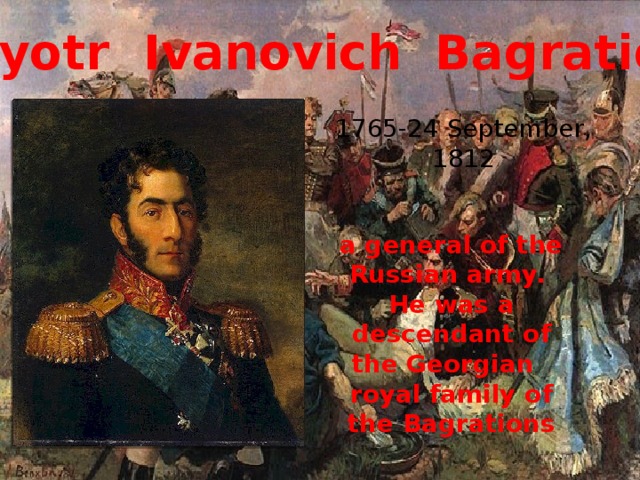   P yotr  Ivanovich  Bagration 1765-24 September, 1812 a general of the Russian army. He was a descendant of the Georgian   royal family of the Bagrations