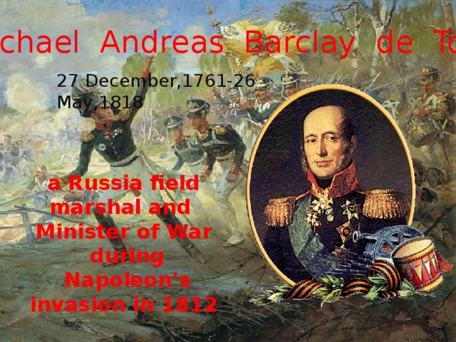   M ichael Andreas Barclay de Tolly 27 December,1761-26 May,1818 a Russia field marshal and  Minister of War  during   Napoleon's invasion in 1812