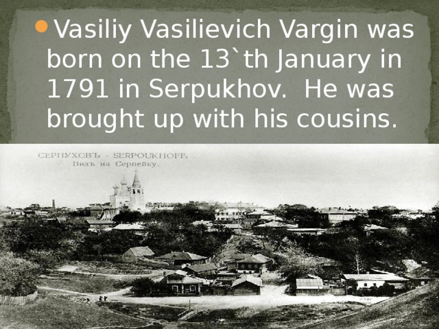 Vasiliy Vasilievich Vargin was born on the 13`th January in 1791 in Serpukhov. He was brought up with his cousins.