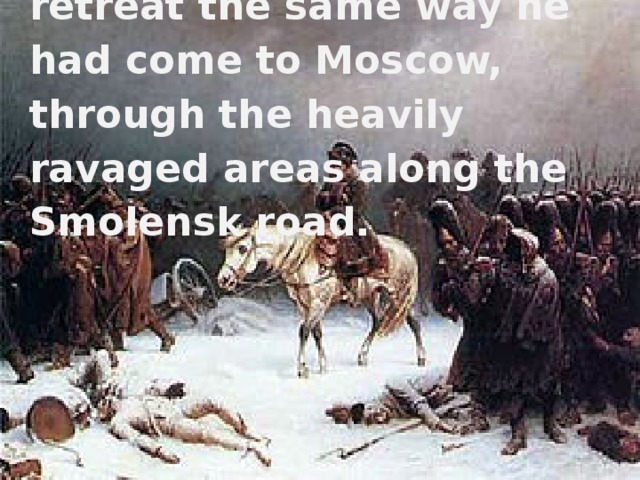 Napoleon was forced to retreat the same way he had come to Moscow, through the heavily ravaged areas along the Smolensk road.