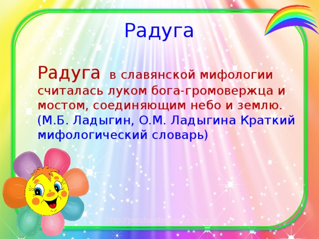 Радуга Радуга в славянской мифологии считалась луком бога-громовержца и мостом, соединяющим небо и землю. (М.Б. Ладыгин, О.М. Ладыгина Краткий мифологический словарь)