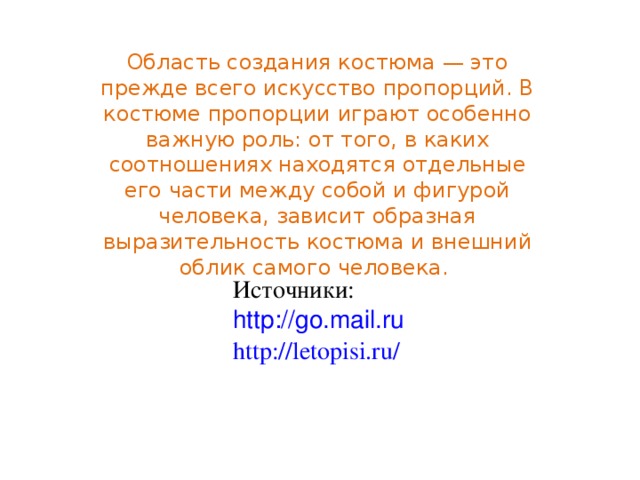 Источники: http://go.mail.ru http://letopisi.ru/  Область создания костюма — это прежде всего искусство пропорций. В костюме пропорции играют особенно важную роль: от того, в каких соотношениях находятся отдельные его части между собой и фигурой человека, зависит образная выразительность костюма и внешний облик самого человека.