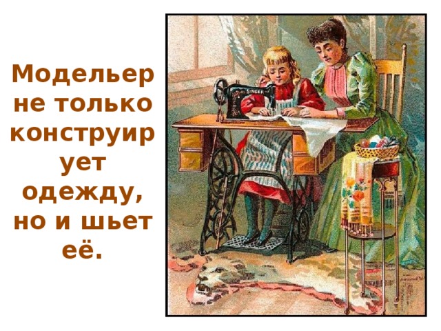 Модельер не только конструирует одежду, но и шьет её.