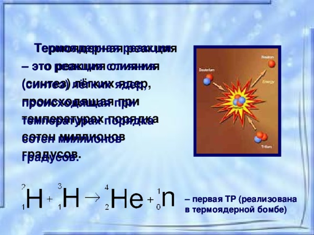 Термоядерная реакция – это реакция слияния (синтез) лёгких ядер, происходящая при температурах порядка сотен миллионов градусов. Термоядерная реакция – это реакция слияния (синтез) лёгких ядер, происходящая при температурах порядка сотен миллионов градусов. – первая ТР (реализована в термоядерной бомбе) – первая ТР (реализована в термоядерной бомбе)