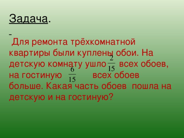 Задача .     Для ремонта трёхкомнатной квартиры были куплены обои. На детскую комнату ушло всех обоев, на гостиную всех обоев больше. Какая часть обоев пошла на детскую и на гостиную?