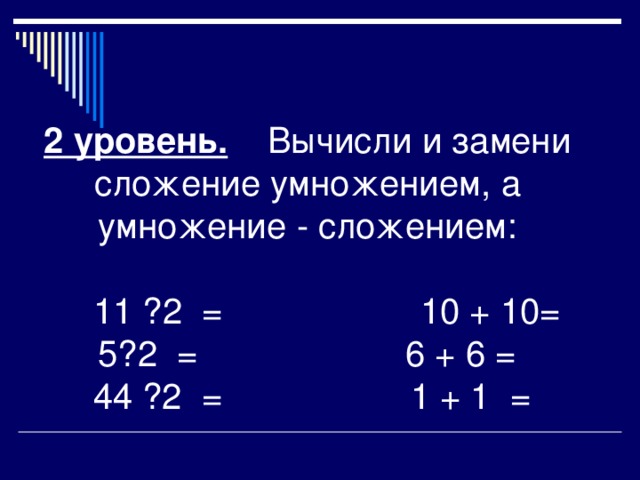 2 уровень. Вычисли и замени сложение умножением, а умножение - сложением:  11 · 2 = 10 + 10= 5· 2 = 6 + 6 =  44 · 2 = 1 + 1 =