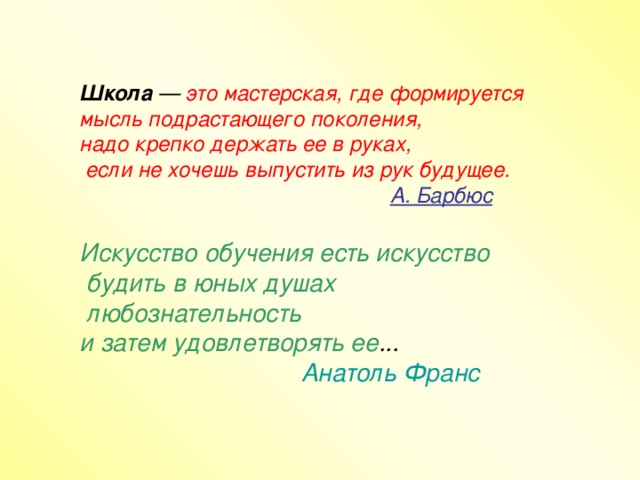 Школа — это мастерская, где формируется мысль подрастающего поколения, надо крепко держать ее в руках,  если не хочешь выпустить из рук будущее.  А. Барбюс  Искусство обучения есть искусство  будить в юных душах  любознательность и затем удовлетворять ее ...  Анатоль Франс