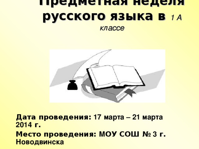 П редметная неделя русского языка в 1 А классе   Дата проведения: 17  марта – 21 марта 2014 г. Место проведения: М ОУ СОШ № 3 г. Новодвинска