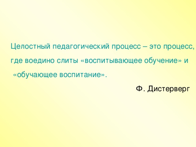 Целостный педагогический процесс – это процесс, где воедино слиты «воспитывающее обучение» и  «обучающее воспитание».  Ф. Дистерверг