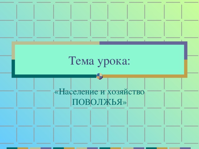 Тема урока: «Население и хозяйство ПОВОЛЖЬЯ»