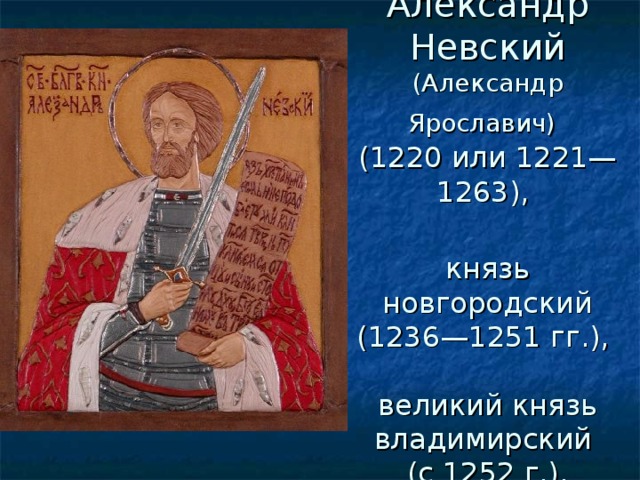 Александр Невский  (Александр Ярославич)   (1220 или 1221—1263),   князь новгородский (1236—1251 гг.),   великий князь владимирский  (с 1252 г.).