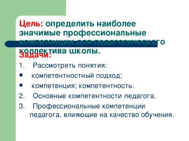 Цель: определить наиболее значимые профессиональные компетенции для педагогического коллектива школы. Задачи: 1. Рассмотреть понятия:  компетентностный подход;  компетенция; компетентность. 2. Основные компетентности педагога. 3. Профессиональные компетенции педагога, влияющие на качество обучения.