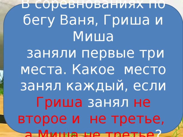 В соревнованиях по бегу Ваня, Гриша и Миша  заняли первые три места. Какое место занял каждый, если Гриша занял не второе и не третье, а Миша не третье ?