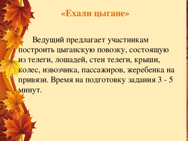 «Ехали цыгане»    Ведущий предлагает участникам построить цыганскую повозку, состоящую из телеги, лошадей, стен телеги, крыши, колес, извозчика, пассажиров, жеребенка на привязи. Время на подготовку задания 3 - 5 минут.