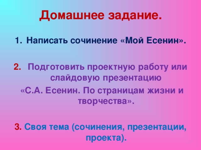 Домашнее задание. Написать сочинение «Мой Есенин».  2.  Подготовить проектную работу или слайдовую презентацию  «С.А. Есенин. По страницам жизни и творчества». 3. Своя тема (сочинения, презентации, проекта).