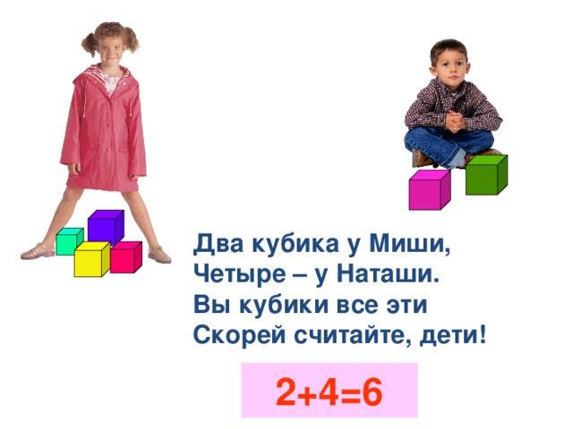 Два кубика у Миши,  Четыре – у Наташи.  Вы кубики все эти  Скорей считайте, дети! 2+4=6
