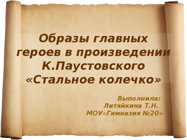 Образы главных героев в произведении К.Паустовского «Стальное колечко» Выполнила: Литяйкина Т.Н. МОУ«Гимназия №20»