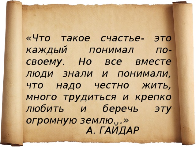 «Что такое счастье- это каждый понимал по-своему. Но все вместе люди знали и понимали, что надо честно жить, много трудиться и крепко любить и беречь эту огромную землю…» А. ГАЙДАР