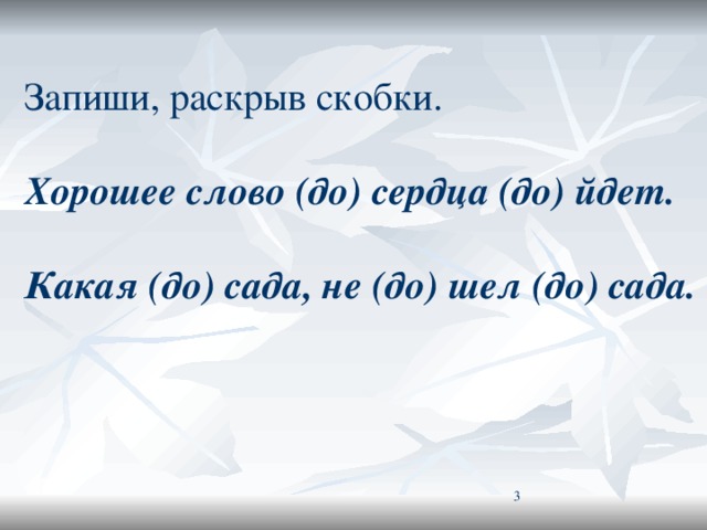 Запиши, раскрыв скобки. Хорошее слово (до) сердца (до) йдет.  Какая (до) сада, не (до) шел (до) сада.