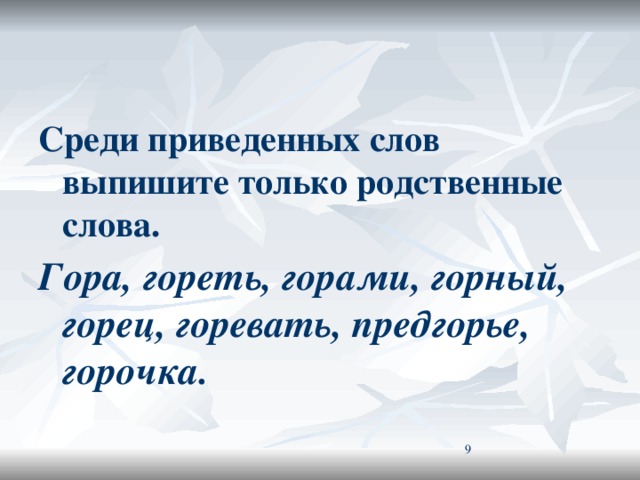 Среди приведенных слов выпишите только родственные слова. Гора, гореть, горами, горный, горец, горевать, предгорье, горочка.