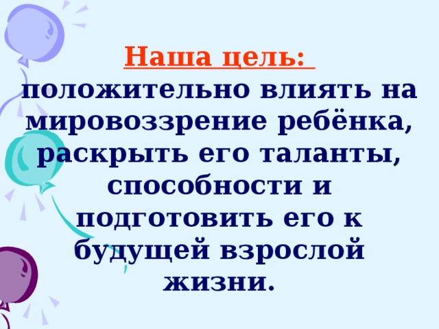 Наша цель: положительно влиять на мировоззрение ребёнка, раскрыть его таланты, способности и подготовить его к будущей взрослой жизни.