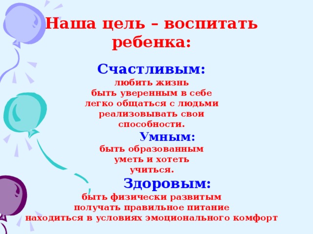 Наша цель – воспитать ребенка: Счастливым: любить жизнь быть уверенным в себе легко общаться с людьми реализовывать свои способности.  Умным: быть образованным уметь и хотеть учиться.  Здоровым: быть физически развитым получать правильное питание находиться в условиях эмоционального комфорт