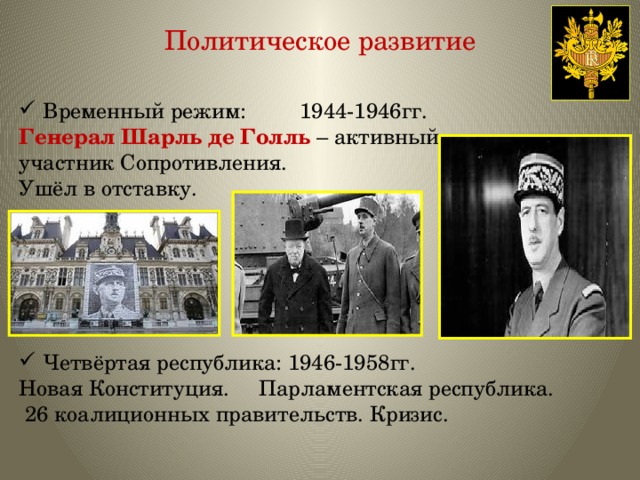 Политическое развитие Временный режим: 1944-1946гг. Генерал Шарль де Голль – активный участник Сопротивления. Ушёл в отставку. Четвёртая республика: 1946-1958гг. Новая Конституция. Парламентская республика.  26 коалиционных правительств. Кризис.