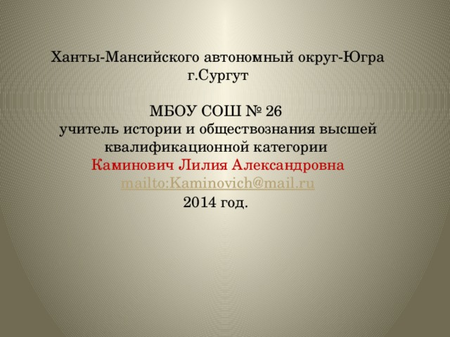 Ханты-Мансийского автономный округ-Югра г.Сургут МБОУ СОШ № 26 учитель истории и обществознания высшей квалификационной категории Каминович Лилия Александровна mailto:Kaminovich@mail.ru 2014 год.