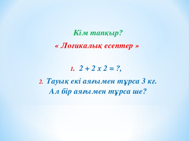 Кім тапқыр? « Логикалық есептер »  1 . 2 + 2 х 2 = ?, 2. Тауық екі аяғымен тұрса 3 кг. Ал бір аяғымен тұрса ше?