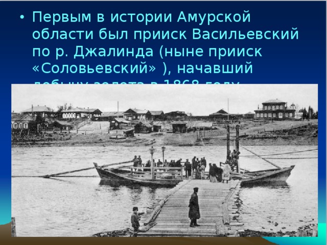 Первым в истории Амурской области был прииск Васильевский по р. Джалинда (ныне прииск «Соловьевский» ), начавший добычу золота в 1868 году.
