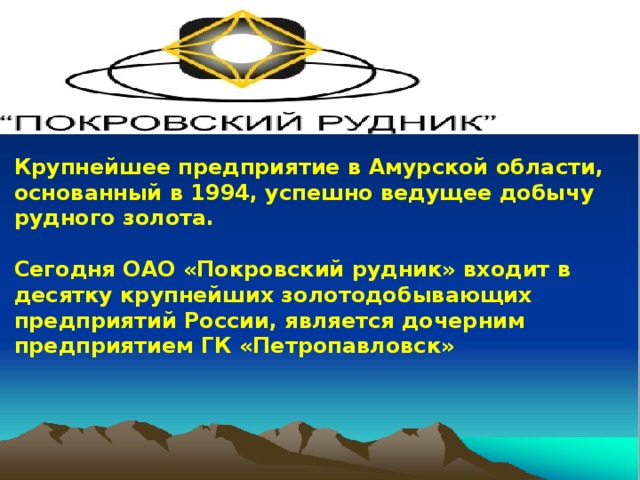 Крупнейшее предприятие в Амурской области, основанный в 1994, успешно ведущее добычу рудного золота.  Сегодня ОАО «Покровский рудник» входит в десятку крупнейших золотодобывающих предприятий России, является дочерним предприятием ГК «Петропавловск»