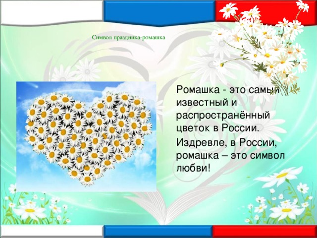 Символ праздника-ромашка  Ромашка - это самый известный и распространённый цветок в России.  Издревле, в России, ромашка – это символ любви!