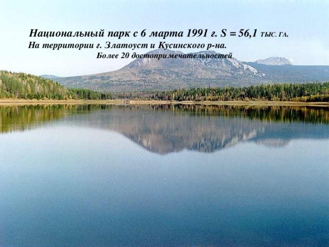 Национальный парк с 6 марта 1991 г. S = 56,1 ТЫС. ГА . На территории г. Златоуст и Кусинского р-на. Более 20 достопримечательностей