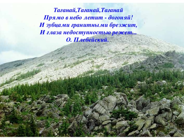 Таганай,Таганай,Таганай  Прямо в небо летит - догоняй!  И зубцами гранитными брезжит,  И глаза недоступностью режет...  О. Плебейский.