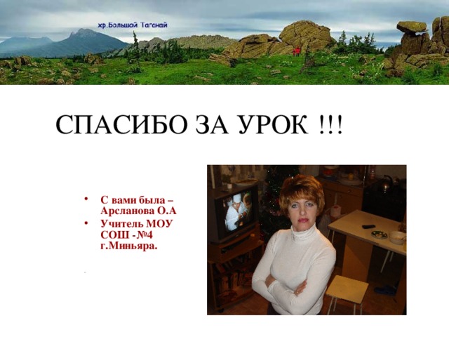 СПАСИБО ЗА УРОК !!! С вами была – Арсланова О.А Учитель МОУ СОШ -№4 г.Миньяра.  .